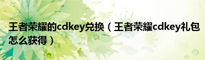 王者荣耀的cdkey兑换（王者荣耀cdkey礼包怎么获得）