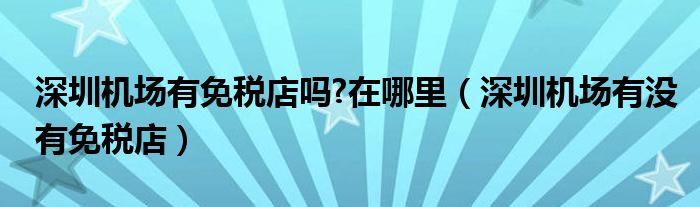 深圳机场有免税店吗?在哪里（深圳机场有没有免税店）