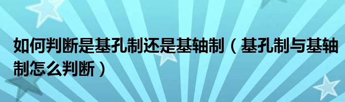 如何判断是基孔制还是基轴制（基孔制与基轴制怎么判断）