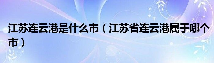 江苏连云港是什么市（江苏省连云港属于哪个市）