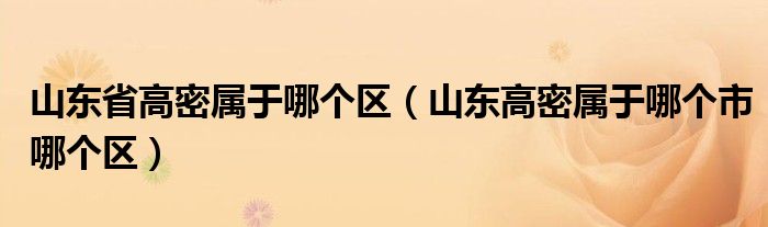 山东省高密属于哪个区（山东高密属于哪个市哪个区）