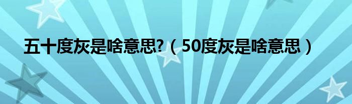 五十度灰是啥意思?（50度灰是啥意思）