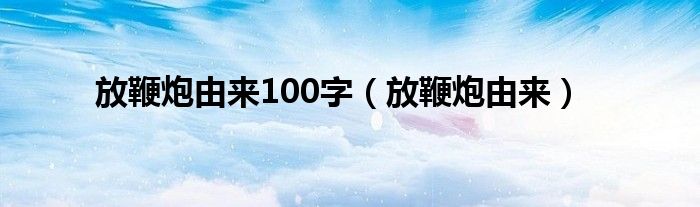 放鞭炮由来100字（放鞭炮由来）