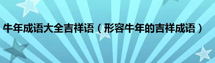 牛年成语大全吉祥语（形容牛年的吉祥成语）