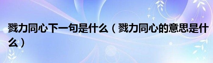 戮力同心下一句是什么（戮力同心的意思是什么）