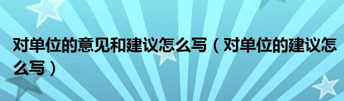 对单位的意见和建议怎么写（对单位的建议怎么写）