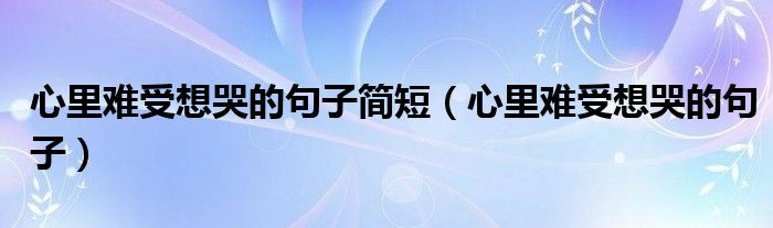 心里难受想哭的句子简短（心里难受想哭的句子）