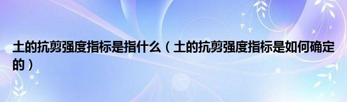 土的抗剪强度指标是指什么（土的抗剪强度指标是如何确定的）