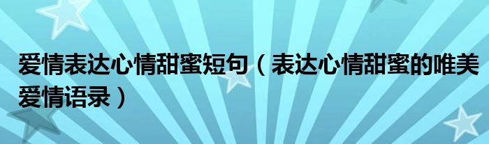 爱情表达心情甜蜜短句（表达心情甜蜜的唯美爱情语录）