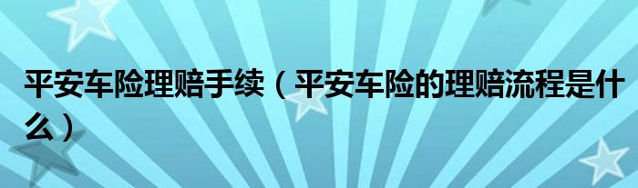 平安车险理赔手续（平安车险的理赔流程是什么）