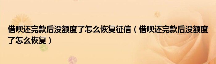 借呗还完款后没额度了怎么恢复征信（借呗还完款后没额度了怎么恢复）