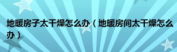 地暖房子太干燥怎么办（地暖房间太干燥怎么办）