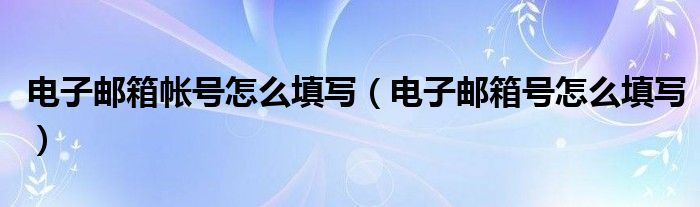 电子邮箱帐号怎么填写（电子邮箱号怎么填写）