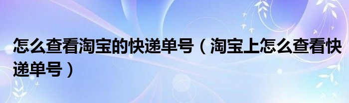 怎么查看淘宝的快递单号（淘宝上怎么查看快递单号）