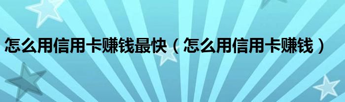 怎么用信用卡赚钱最快（怎么用信用卡赚钱）