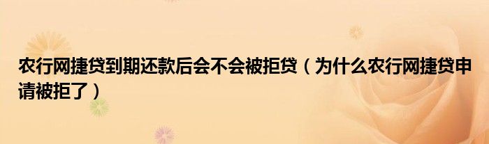 农行网捷贷到期还款后会不会被拒贷（为什么农行网捷贷申请被拒了）