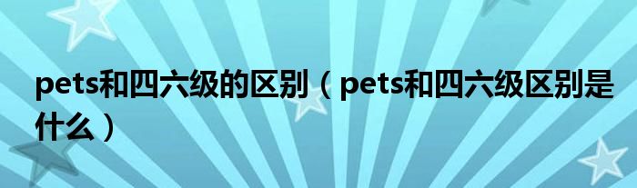 pets和四六级的区别（pets和四六级区别是什么）