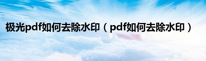 极光pdf如何去除水印（pdf如何去除水印）