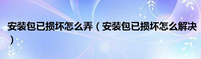 安装包已损坏怎么弄（安装包已损坏怎么解决）