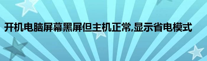 开机电脑屏幕黑屏但主机正常,显示省电模式