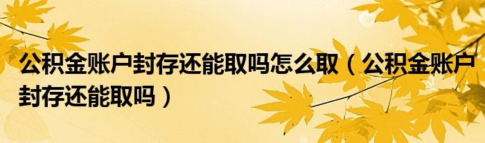 公积金账户封存还能取吗怎么取（公积金账户封存还能取吗）