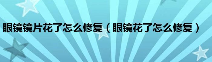 眼镜镜片花了怎么修复（眼镜花了怎么修复）