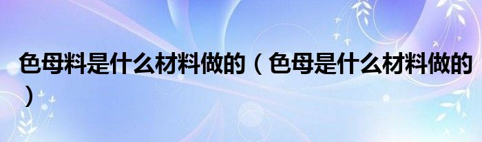 色母料是什么材料做的（色母是什么材料做的）