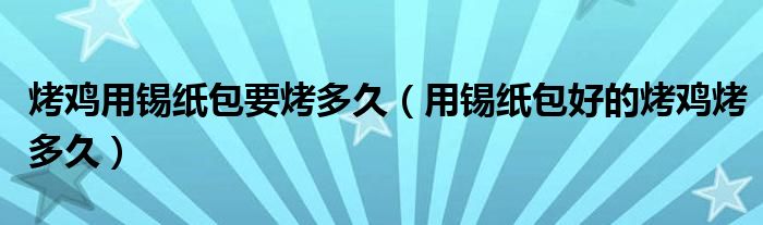 烤鸡用锡纸包要烤多久（用锡纸包好的烤鸡烤多久）