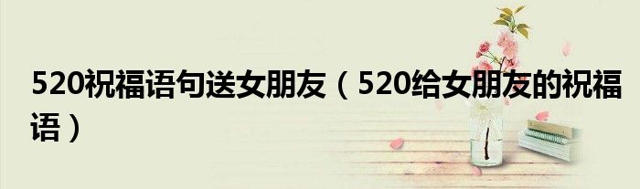 520祝福语句送女朋友（520给女朋友的祝福语）