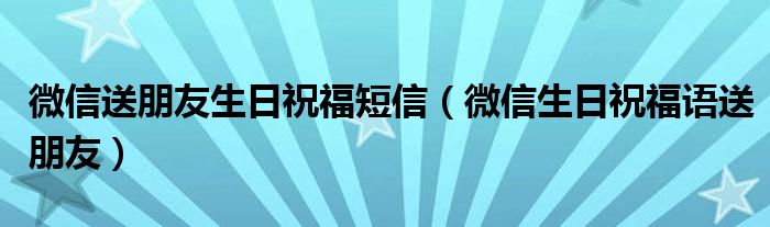 微信送朋友生日祝福短信（微信生日祝福语送朋友）