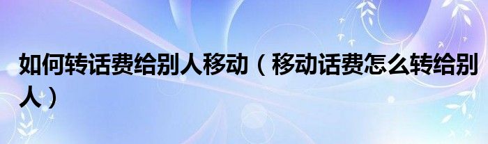 如何转话费给别人移动（移动话费怎么转给别人）