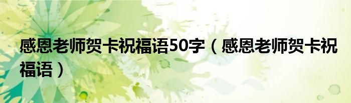 感恩老师贺卡祝福语50字（感恩老师贺卡祝福语）