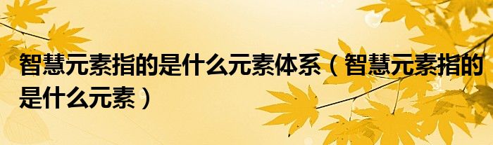 智慧元素指的是什么元素体系（智慧元素指的是什么元素）