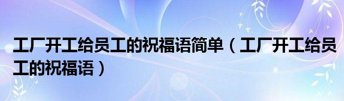 工厂开工给员工的祝福语简单（工厂开工给员工的祝福语）