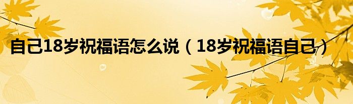 自己18岁祝福语怎么说（18岁祝福语自己）