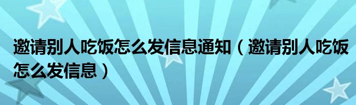 邀请别人吃饭怎么发信息通知（邀请别人吃饭怎么发信息）