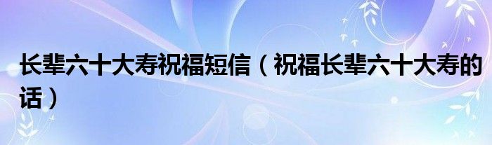 长辈六十大寿祝福短信（祝福长辈六十大寿的话）