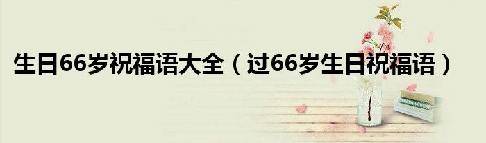 生日66岁祝福语大全（过66岁生日祝福语）