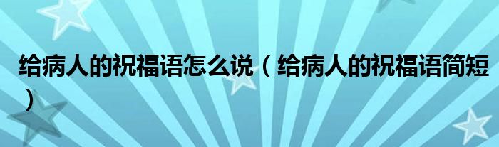 给病人的祝福语怎么说（给病人的祝福语简短）