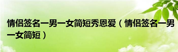 情侣签名一男一女简短秀恩爱（情侣签名一男一女简短）