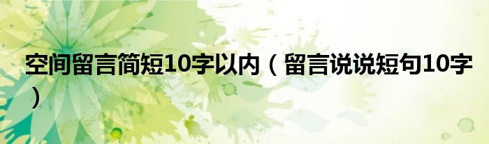 空间留言简短10字以内（留言说说短句10字）