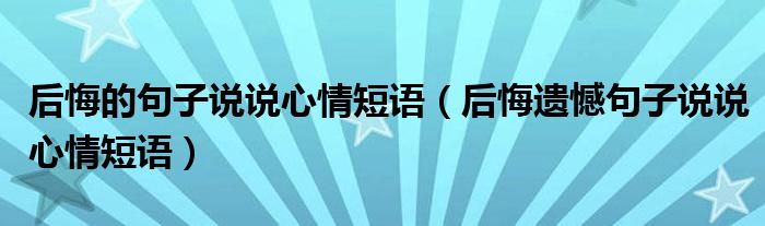 后悔的句子说说心情短语（后悔遗憾句子说说心情短语）