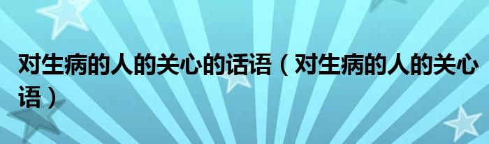 对生病的人的关心的话语（对生病的人的关心语）