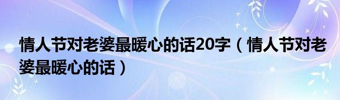 情人节对老婆最暖心的话20字（情人节对老婆最暖心的话）