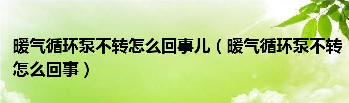 暖气循环泵不转怎么回事儿（暖气循环泵不转怎么回事）