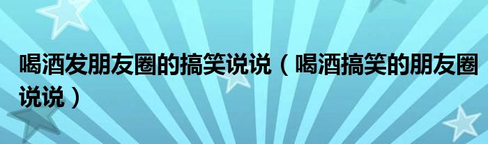 喝酒发朋友圈的搞笑说说（喝酒搞笑的朋友圈说说）