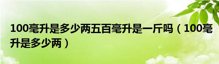 100毫升是多少两五百毫升是一斤吗（100毫升是多少两）