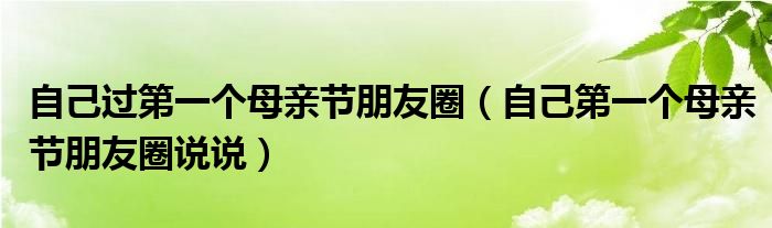 自己过第一个母亲节朋友圈（自己第一个母亲节朋友圈说说）