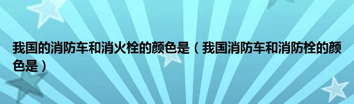 我国的消防车和消火栓的颜色是（我国消防车和消防栓的颜色是）