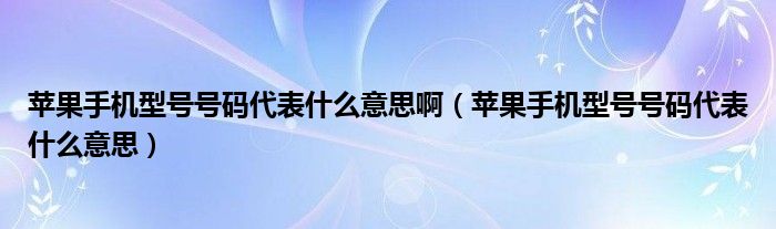 苹果手机型号号码代表什么意思啊（苹果手机型号号码代表什么意思）